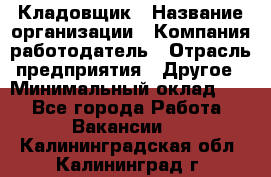 Кладовщик › Название организации ­ Компания-работодатель › Отрасль предприятия ­ Другое › Минимальный оклад ­ 1 - Все города Работа » Вакансии   . Калининградская обл.,Калининград г.